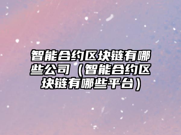 智能合約區(qū)塊鏈有哪些公司（智能合約區(qū)塊鏈有哪些平臺）