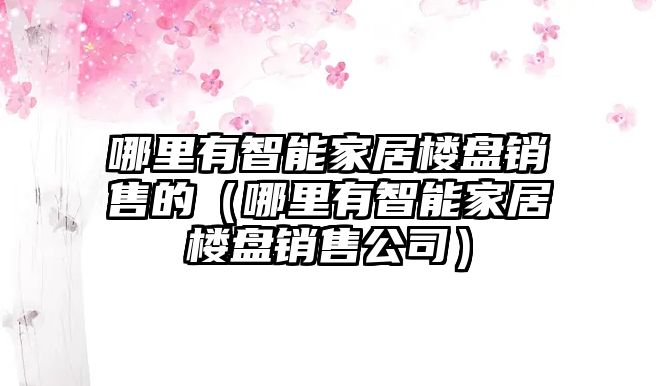 哪里有智能家居樓盤銷售的（哪里有智能家居樓盤銷售公司）