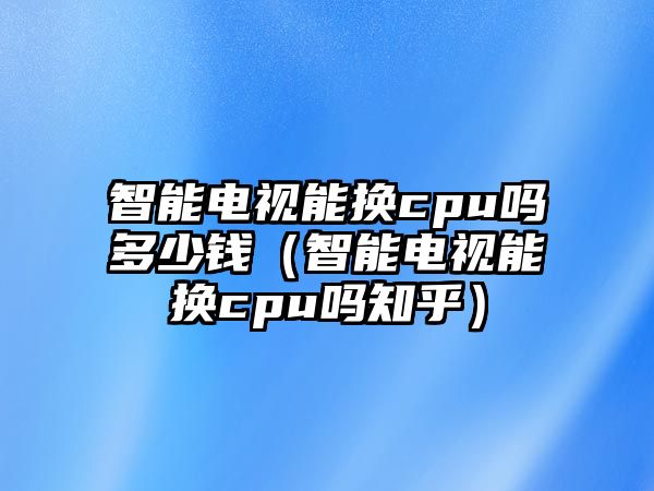 智能電視能換cpu嗎多少錢(qián)（智能電視能換cpu嗎知乎）