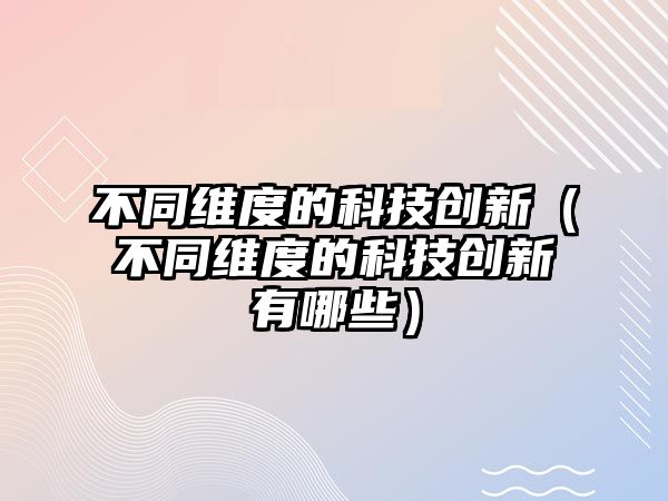 不同維度的科技創(chuàng)新（不同維度的科技創(chuàng)新有哪些）