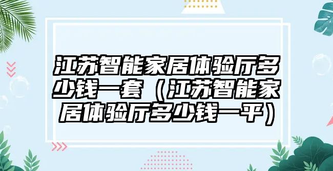 江蘇智能家居體驗廳多少錢一套（江蘇智能家居體驗廳多少錢一平）