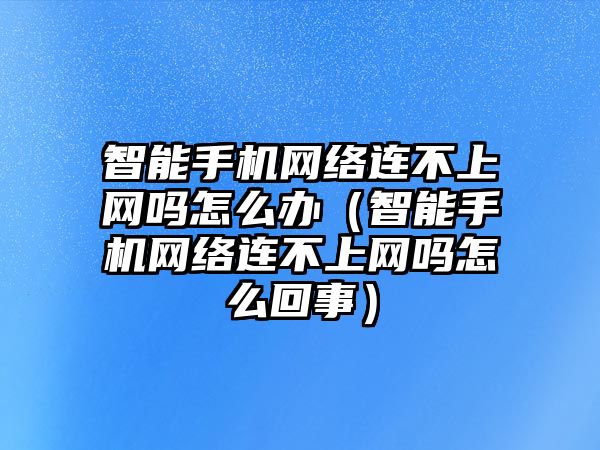 智能手機網(wǎng)絡連不上網(wǎng)嗎怎么辦（智能手機網(wǎng)絡連不上網(wǎng)嗎怎么回事）