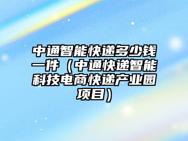 中通智能快遞多少錢一件（中通快遞智能科技電商快遞產(chǎn)業(yè)園項(xiàng)目）