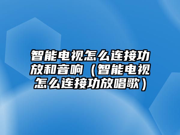 智能電視怎么連接功放和音響（智能電視怎么連接功放唱歌）