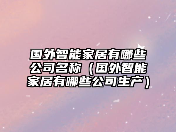 國(guó)外智能家居有哪些公司名稱（國(guó)外智能家居有哪些公司生產(chǎn)）