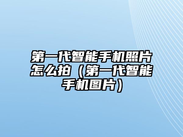 第一代智能手機(jī)照片怎么拍（第一代智能手機(jī)圖片）