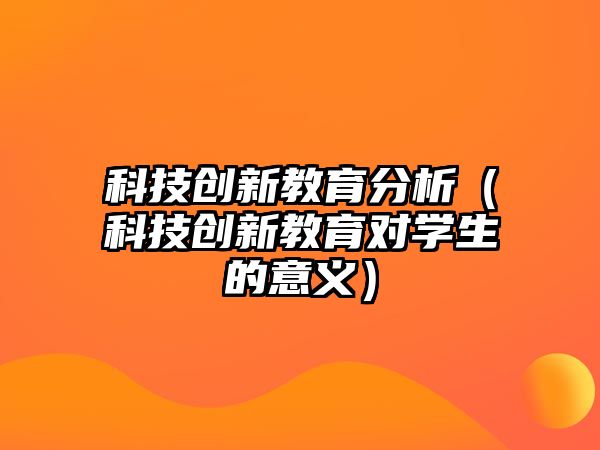 科技創(chuàng)新教育分析（科技創(chuàng)新教育對(duì)學(xué)生的意義）