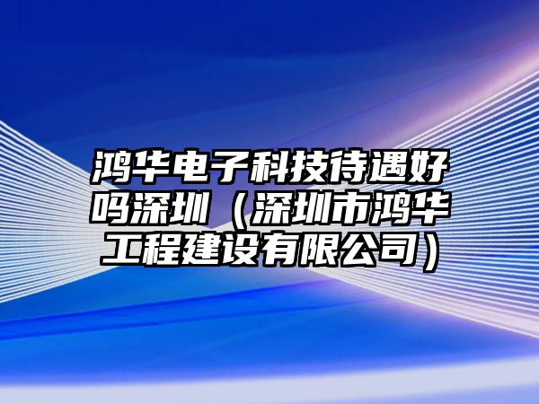 鴻華電子科技待遇好嗎深圳（深圳市鴻華工程建設(shè)有限公司）