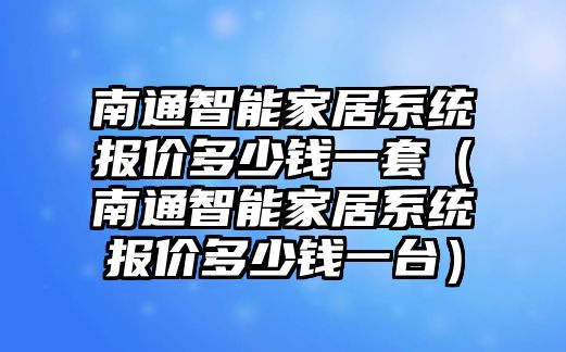 南通智能家居系統(tǒng)報(bào)價(jià)多少錢一套（南通智能家居系統(tǒng)報(bào)價(jià)多少錢一臺(tái)）