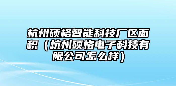 杭州碩格智能科技廠區(qū)面積（杭州碩格電子科技有限公司怎么樣）