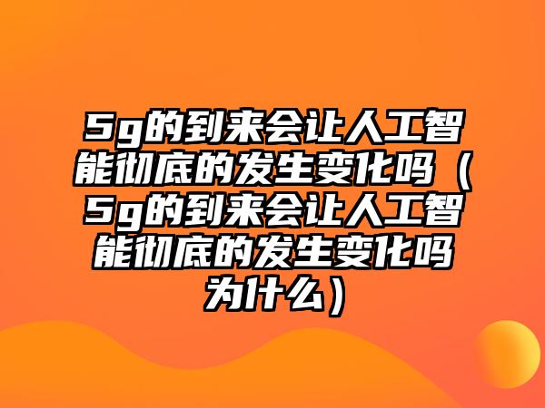 5g的到來(lái)會(huì)讓人工智能徹底的發(fā)生變化嗎（5g的到來(lái)會(huì)讓人工智能徹底的發(fā)生變化嗎為什么）