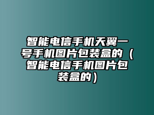 智能電信手機(jī)天翼一號(hào)手機(jī)圖片包裝盒的（智能電信手機(jī)圖片包裝盒的）