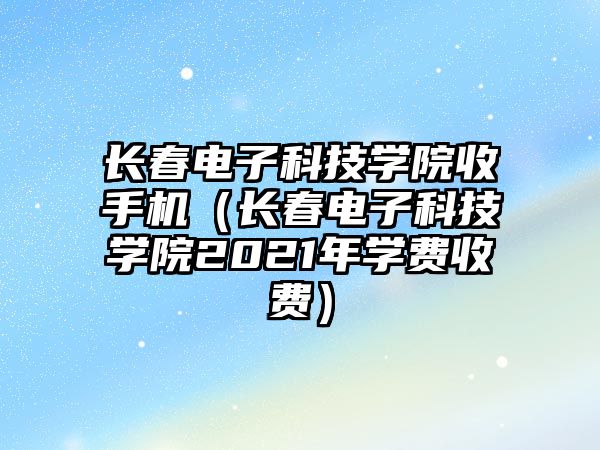 長春電子科技學(xué)院收手機（長春電子科技學(xué)院2021年學(xué)費收費）