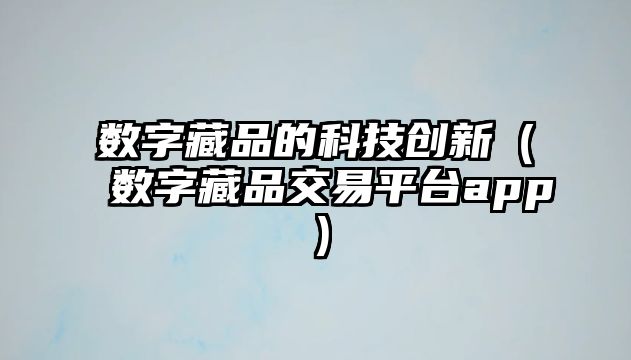 數(shù)字藏品的科技創(chuàng)新（數(shù)字藏品交易平臺app）