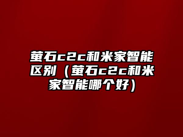 螢石c2c和米家智能區(qū)別（螢石c2c和米家智能哪個(gè)好）