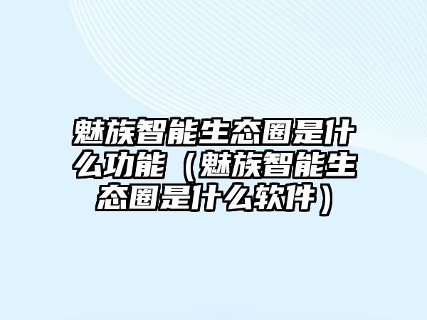 魅族智能生態(tài)圈是什么功能（魅族智能生態(tài)圈是什么軟件）