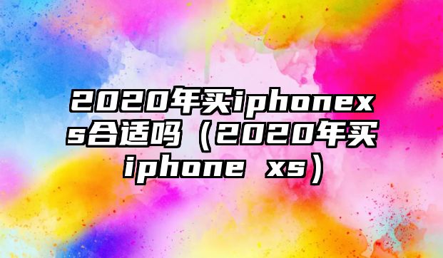 2020年買iphonexs合適嗎（2020年買iphone xs）