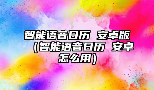 智能語(yǔ)音日歷 安卓版（智能語(yǔ)音日歷 安卓怎么用）