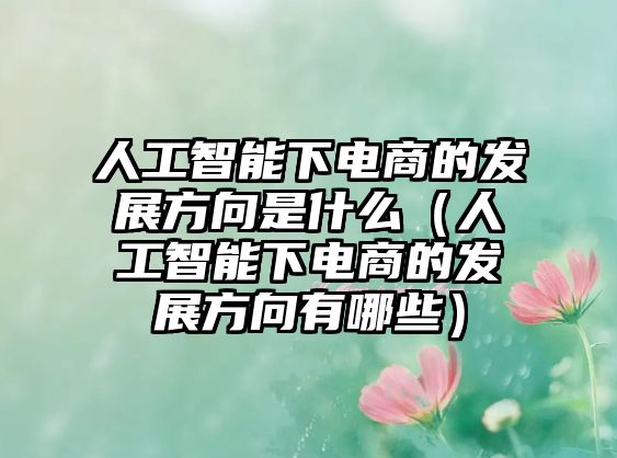 人工智能下電商的發(fā)展方向是什么（人工智能下電商的發(fā)展方向有哪些）