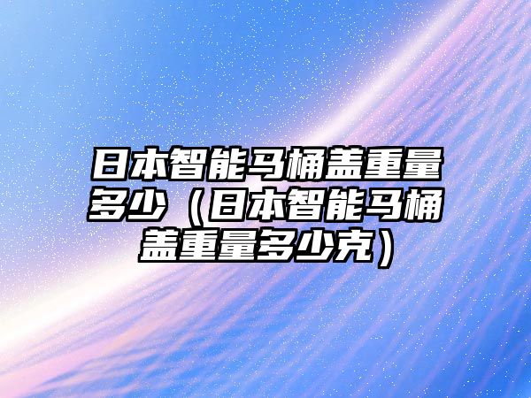 日本智能馬桶蓋重量多少（日本智能馬桶蓋重量多少克）