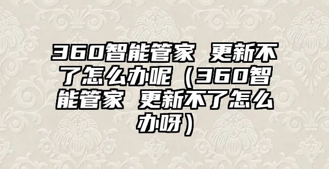 360智能管家 更新不了怎么辦呢（360智能管家 更新不了怎么辦呀）