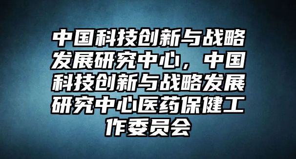 中國(guó)科技創(chuàng)新與戰(zhàn)略發(fā)展研究中心，中國(guó)科技創(chuàng)新與戰(zhàn)略發(fā)展研究中心醫(yī)藥保健工作委員會(huì)