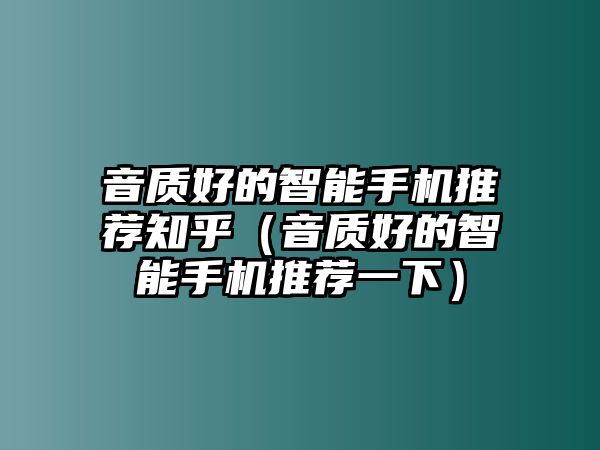 音質(zhì)好的智能手機(jī)推薦知乎（音質(zhì)好的智能手機(jī)推薦一下）