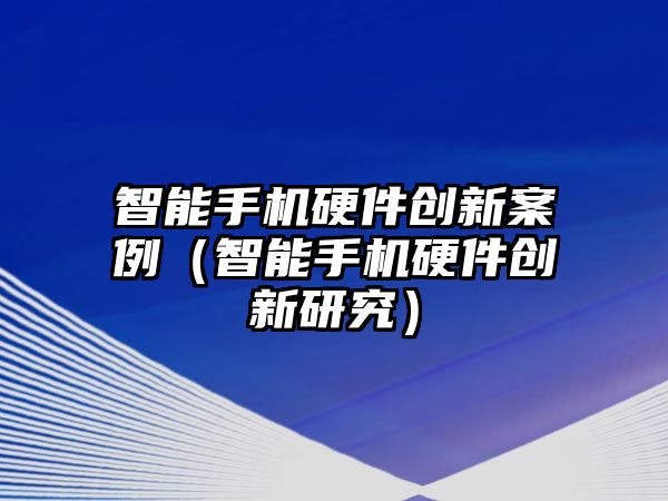 智能手機(jī)硬件創(chuàng)新案例（智能手機(jī)硬件創(chuàng)新研究）