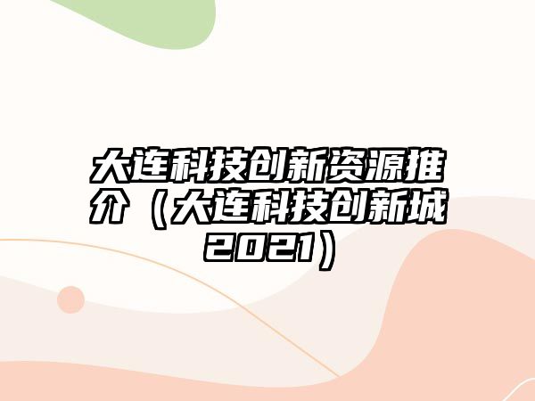 大連科技創(chuàng)新資源推介（大連科技創(chuàng)新城2021）