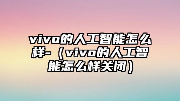 vivo的人工智能怎么樣-（vivo的人工智能怎么樣關(guān)閉）