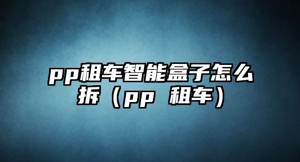 pp租車智能盒子怎么拆（pp 租車）