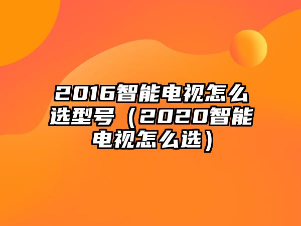 2016智能電視怎么選型號（2020智能電視怎么選）