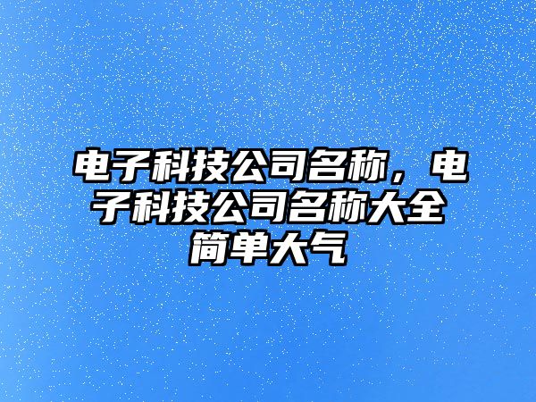 電子科技公司名稱，電子科技公司名稱大全簡單大氣