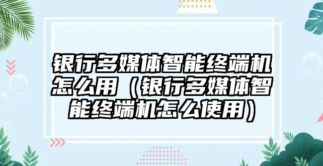 銀行多媒體智能終端機(jī)怎么用（銀行多媒體智能終端機(jī)怎么使用）