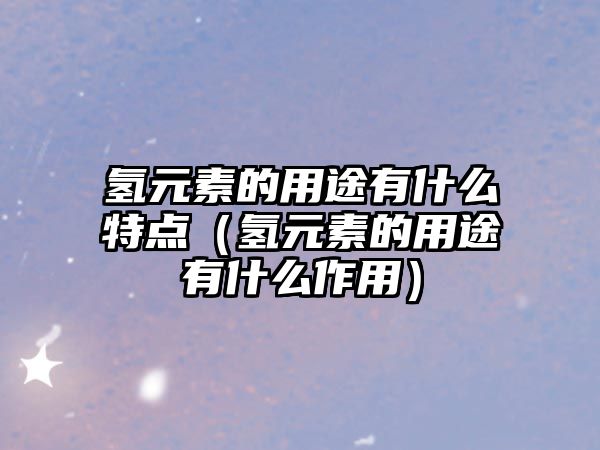 氫元素的用途有什么特點(diǎn)（氫元素的用途有什么作用）