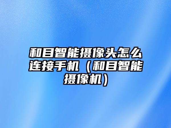 和目智能攝像頭怎么連接手機(jī)（和目智能攝像機(jī)）