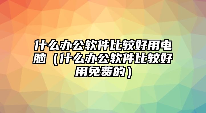 什么辦公軟件比較好用電腦（什么辦公軟件比較好用免費(fèi)的）