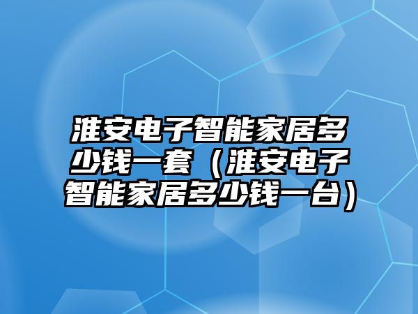 淮安電子智能家居多少錢一套（淮安電子智能家居多少錢一臺）