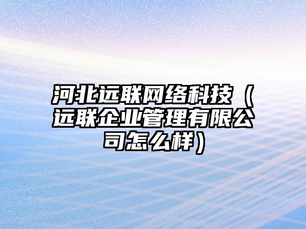 河北遠聯(lián)網(wǎng)絡科技（遠聯(lián)企業(yè)管理有限公司怎么樣）