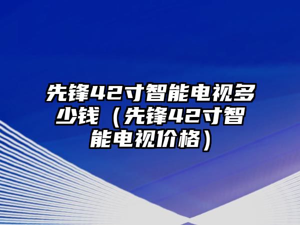 先鋒42寸智能電視多少錢（先鋒42寸智能電視價格）