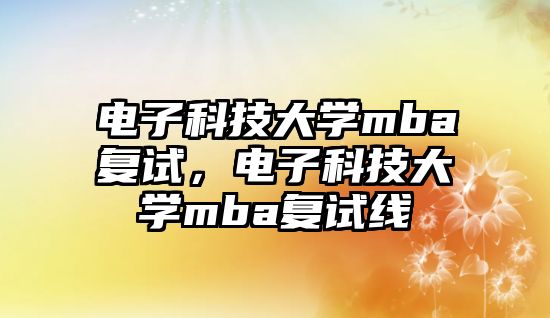 電子科技大學mba復試，電子科技大學mba復試線