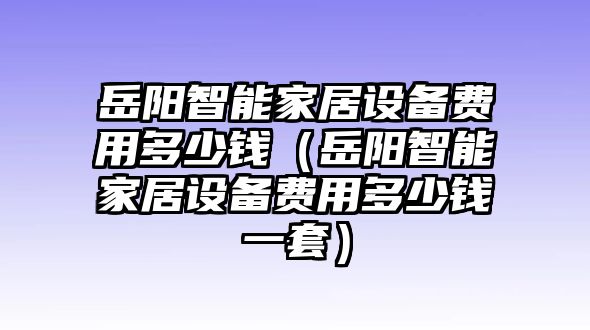 岳陽智能家居設備費用多少錢（岳陽智能家居設備費用多少錢一套）