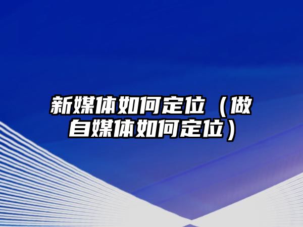 新媒體如何定位（做自媒體如何定位）