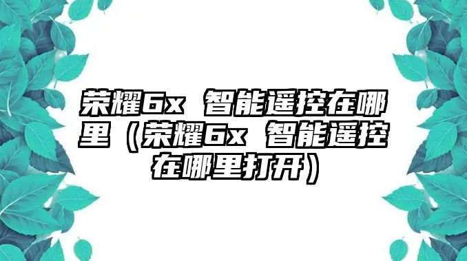 榮耀6x 智能遙控在哪里（榮耀6x 智能遙控在哪里打開）