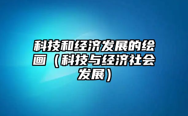 科技和經(jīng)濟發(fā)展的繪畫（科技與經(jīng)濟社會發(fā)展）