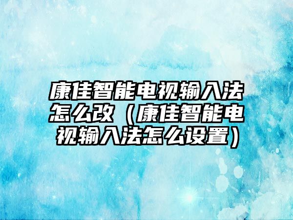 康佳智能電視輸入法怎么改（康佳智能電視輸入法怎么設(shè)置）