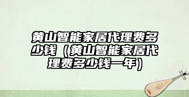 黃山智能家居代理費(fèi)多少錢（黃山智能家居代理費(fèi)多少錢一年）