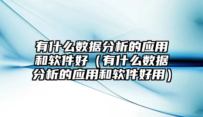 有什么數(shù)據(jù)分析的應(yīng)用和軟件好（有什么數(shù)據(jù)分析的應(yīng)用和軟件好用）