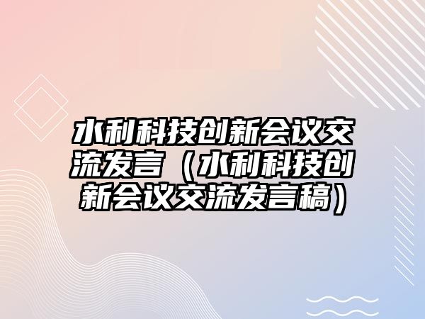 水利科技創(chuàng)新會(huì)議交流發(fā)言（水利科技創(chuàng)新會(huì)議交流發(fā)言稿）