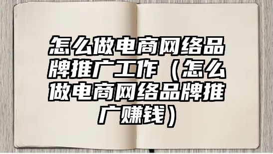 怎么做電商網(wǎng)絡品牌推廣工作（怎么做電商網(wǎng)絡品牌推廣賺錢）